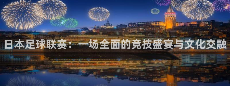 日本足球联赛：一场全面的竞技盛宴与文
