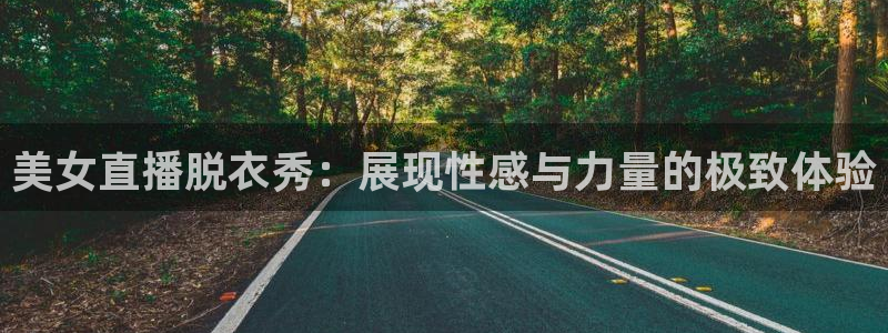 球友直播下载：美女直播脱衣秀：展现性感与力量的极致体验