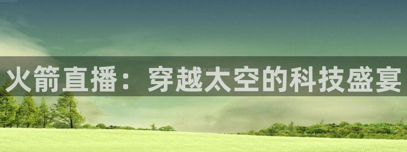 球友体育下载：火箭直播：穿越太空的科技盛宴