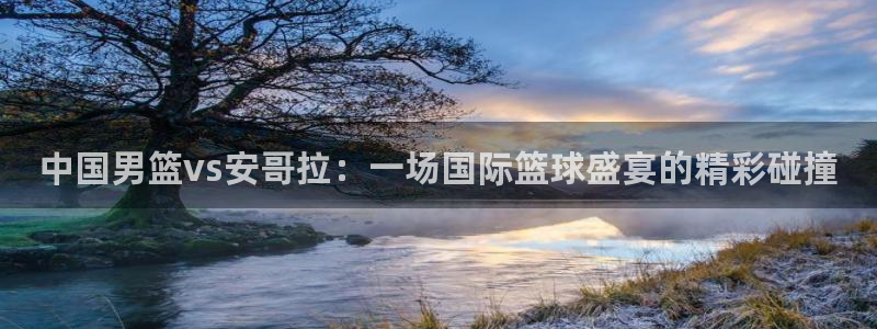 球友体育在线直播：中国男篮vs安哥拉：一场国际篮球盛宴的精彩碰撞